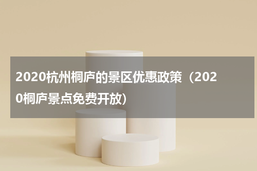 2020杭州桐庐的景区优惠政策（2020桐庐景点免费开放）