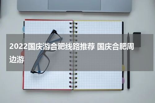 2022国庆游合肥线路推荐 国庆合肥周边游