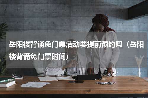 岳阳楼背诵免门票活动要提前预约吗（岳阳楼背诵免门票时间）