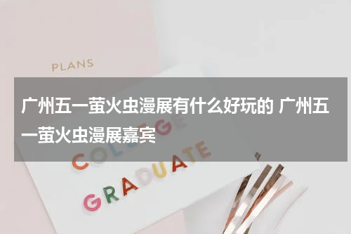 广州五一萤火虫漫展有什么好玩的 广州五一萤火虫漫展嘉宾