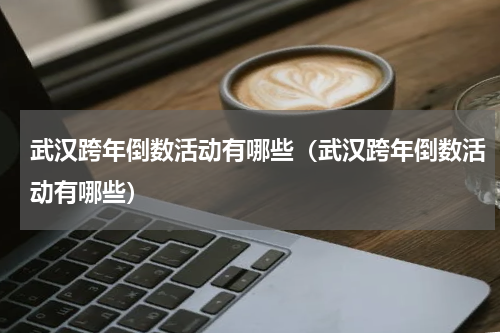 武汉跨年倒数活动有哪些（武汉跨年倒数活动有哪些）