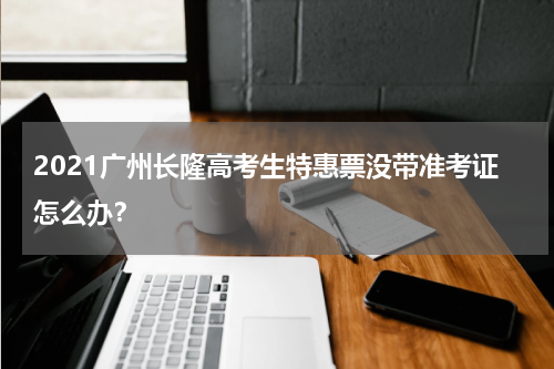 2021广州长隆高考生特惠票没带准考证怎么办？