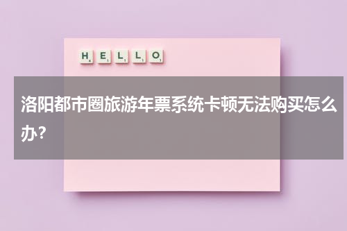 洛阳都市圈旅游年票系统卡顿无法购买怎么办？