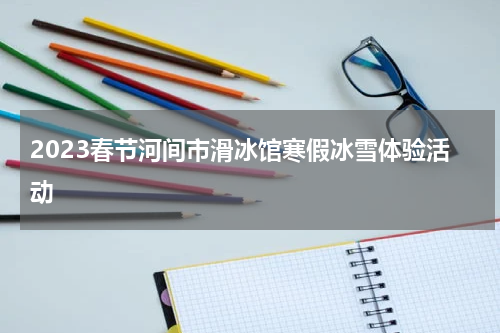 2023春节河间市滑冰馆寒假冰雪体验活动