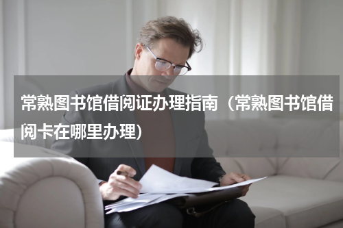 常熟图书馆借阅证办理指南（常熟图书馆借阅卡在哪里办理）