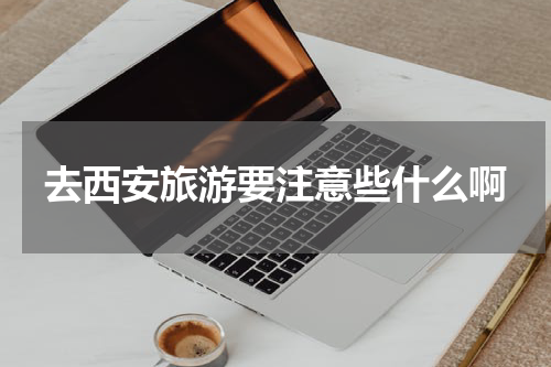 去西安旅游要注意些什么啊