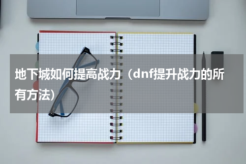 地下城如何提高战力（dnf提升战力的所有方法）