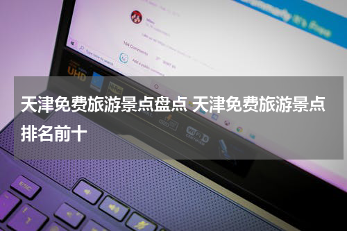 天津免费旅游景点盘点 天津免费旅游景点排名前十
