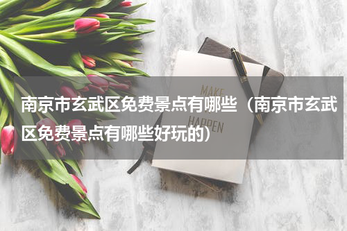 南京市玄武区免费景点有哪些（南京市玄武区免费景点有哪些好玩的）