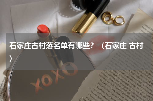 石家庄古村落名单有哪些？（石家庄 古村）