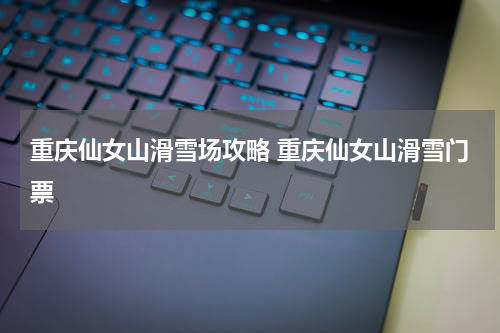 重庆仙女山滑雪场攻略 重庆仙女山滑雪门票