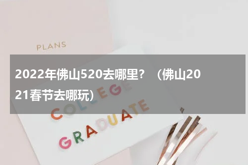 2022年佛山520去哪里？（佛山2021春节去哪玩）