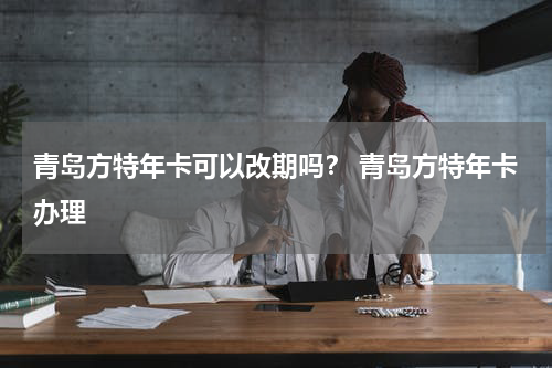 青岛方特年卡可以改期吗？ 青岛方特年卡办理