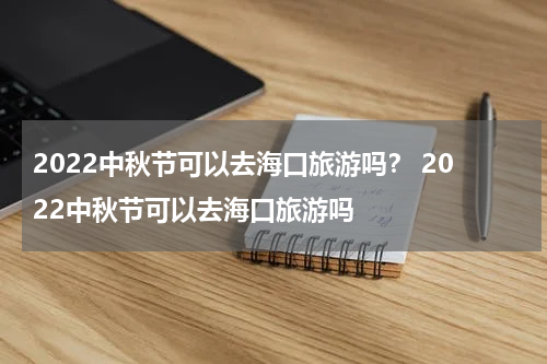 2022中秋节可以去海口旅游吗？ 2022中秋节可以去海口旅游吗