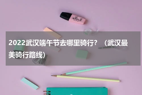 2022武汉端午节去哪里骑行？（武汉最美骑行路线）