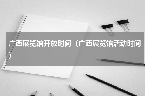 广西展览馆开放时间（广西展览馆活动时间）