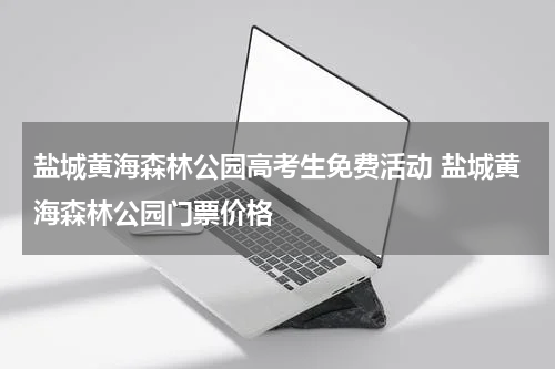 盐城黄海森林公园高考生免费活动 盐城黄海森林公园门票价格