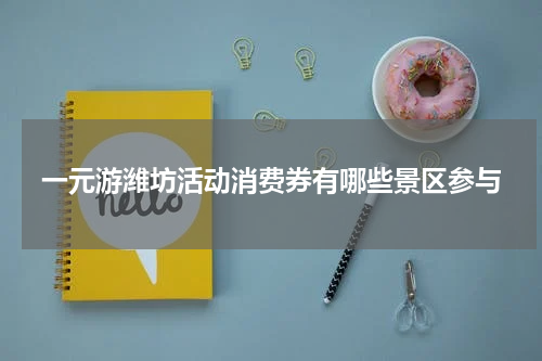 一元游潍坊活动消费券有哪些景区参与