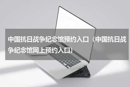 中国抗日战争纪念馆预约入口（中国抗日战争纪念馆网上预约入口）