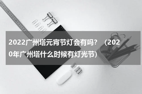2022广州塔元宵节灯会有吗？（2020年广州塔什么时候有灯光节）