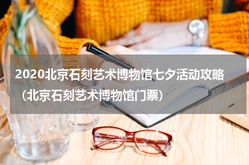 2020北京石刻艺术博物馆七夕活动攻略（北京石刻艺术博物馆门票）