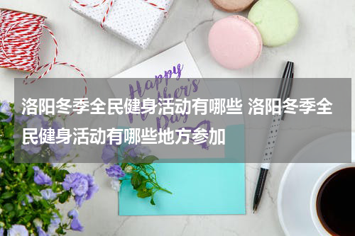 洛阳冬季全民健身活动有哪些 洛阳冬季全民健身活动有哪些地方参加