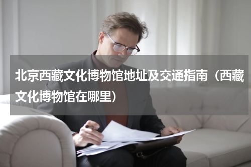 北京西藏文化博物馆地址及交通指南（西藏文化博物馆在哪里）