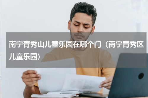 南宁青秀山儿童乐园在哪个门（南宁青秀区儿童乐园）