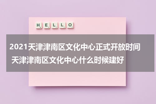 2021天津津南区文化中心正式开放时间 天津津南区文化中心什么时候建好
