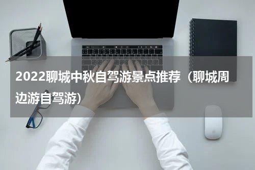 2022聊城中秋自驾游景点推荐（聊城周边游自驾游）