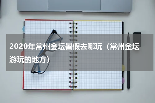 2020年常州金坛暑假去哪玩（常州金坛游玩的地方）