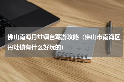 佛山南海丹灶镇自驾游攻略（佛山市南海区丹灶镇有什么好玩的）