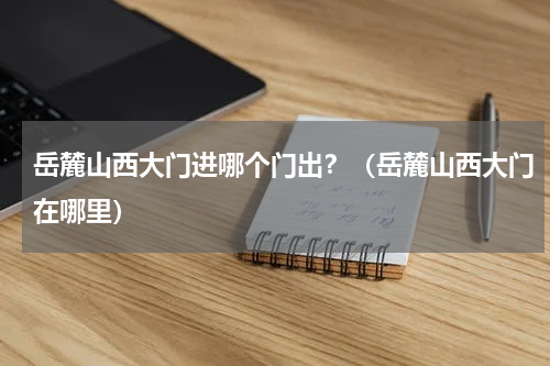 岳麓山西大门进哪个门出？（岳麓山西大门在哪里）