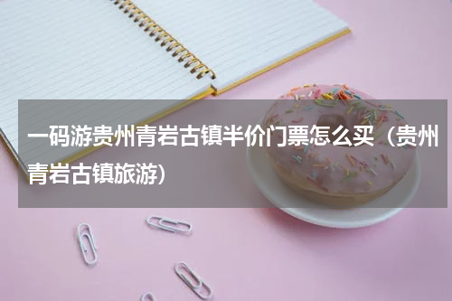 一码游贵州青岩古镇半价门票怎么买（贵州青岩古镇旅游）