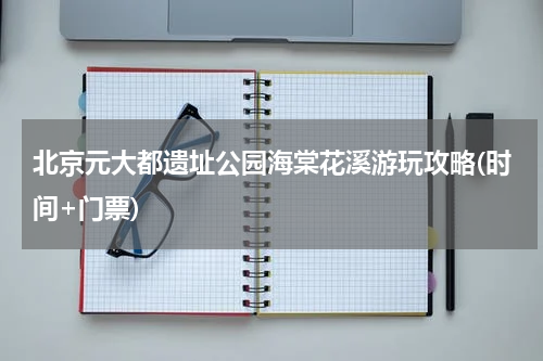 北京元大都遗址公园海棠花溪游玩攻略(时间+门票)