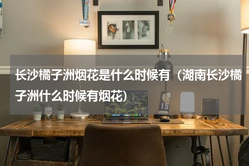 长沙橘子洲烟花是什么时候有（湖南长沙橘子洲什么时候有烟花）