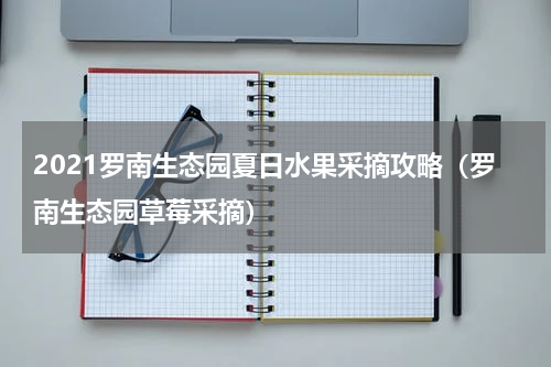 2021罗南生态园夏日水果采摘攻略（罗南生态园草莓采摘）