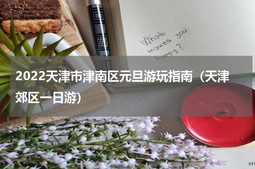 2022天津市津南区元旦游玩指南（天津郊区一日游）