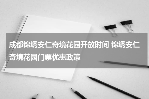 成都锦绣安仁奇境花园开放时间 锦绣安仁奇境花园门票优惠政策