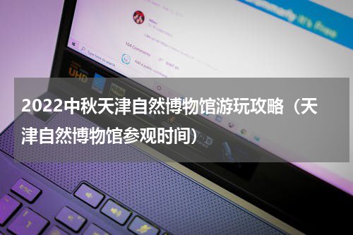 2022中秋天津自然博物馆游玩攻略（天津自然博物馆参观时间）