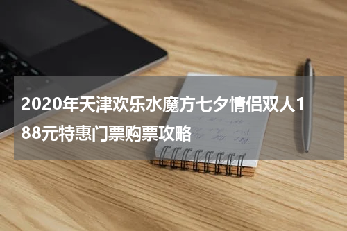 2020年天津欢乐水魔方七夕情侣双人188元特惠门票购票攻略