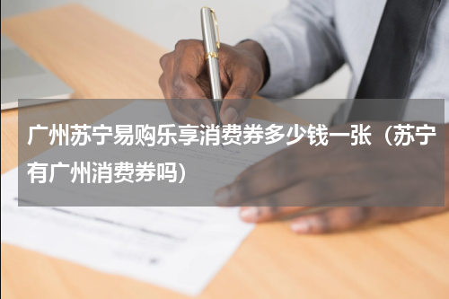 广州苏宁易购乐享消费券多少钱一张（苏宁有广州消费券吗）