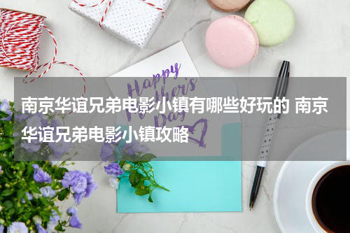 南京华谊兄弟电影小镇有哪些好玩的 南京华谊兄弟电影小镇攻略