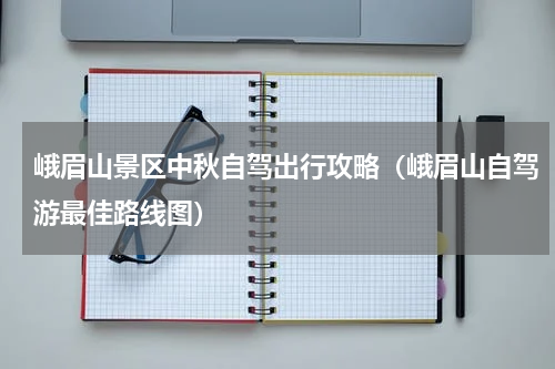 峨眉山景区中秋自驾出行攻略（峨眉山自驾游最佳路线图）