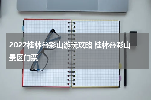 2022桂林叠彩山游玩攻略 桂林叠彩山景区门票
