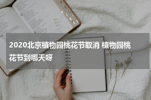 2020北京植物园桃花节取消 植物园桃花节到哪天呀