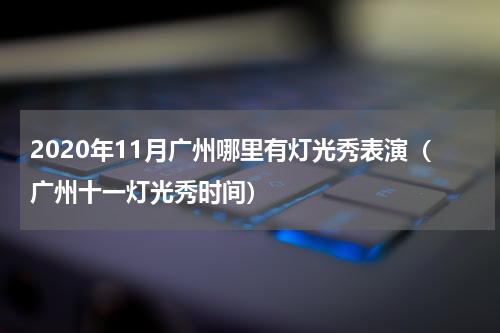 2020年11月广州哪里有灯光秀表演（广州十一灯光秀时间）