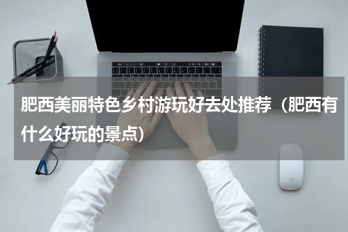 肥西美丽特色乡村游玩好去处推荐（肥西有什么好玩的景点）