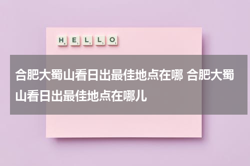 合肥大蜀山看日出最佳地点在哪 合肥大蜀山看日出最佳地点在哪儿