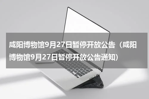 咸阳博物馆9月27日暂停开放公告（咸阳博物馆9月27日暂停开放公告通知）